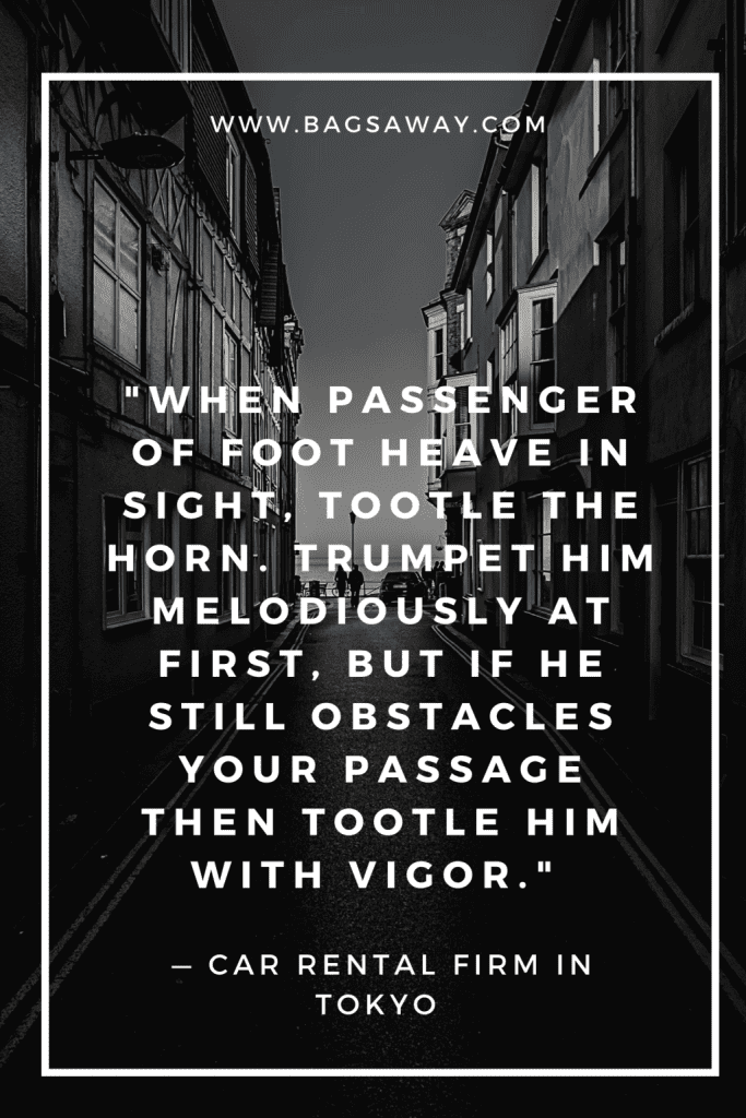 Funny travel quote: "When passenger of foot heave in sight tootle the horn. Trumpet him melodiously at first but if he still obstacles your passage then tootle him with vigor." - Car rental firm in Tokyo